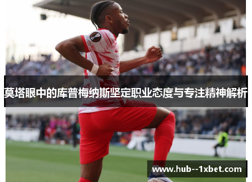 莫塔眼中的库普梅纳斯坚定职业态度与专注精神解析