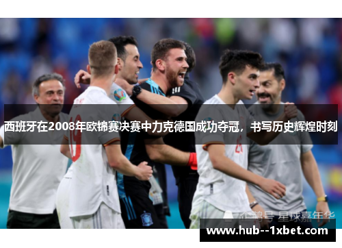 西班牙在2008年欧锦赛决赛中力克德国成功夺冠，书写历史辉煌时刻