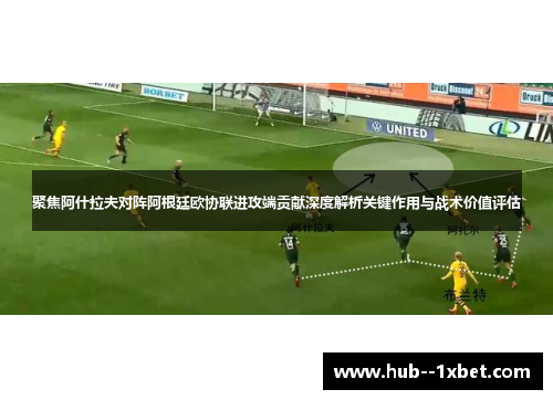 聚焦阿什拉夫对阵阿根廷欧协联进攻端贡献深度解析关键作用与战术价值评估