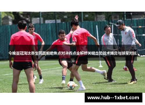 今晚亚冠淘汰赛生死战前瞻焦点对决看点全解析关键走势战术博弈与球星对抗