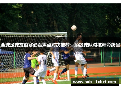 全球足球友谊赛必看焦点对决推荐：顶级球队对抗精彩纷呈