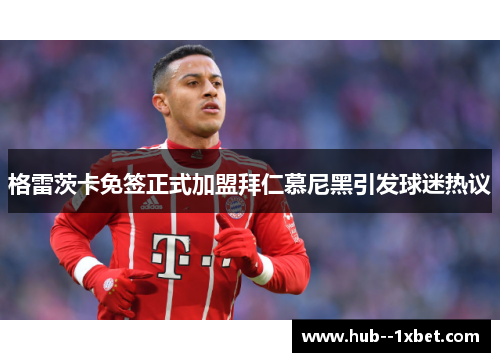 格雷茨卡免签正式加盟拜仁慕尼黑引发球迷热议 格雷茨卡免签正式加盟拜仁慕尼黑引发球迷热议