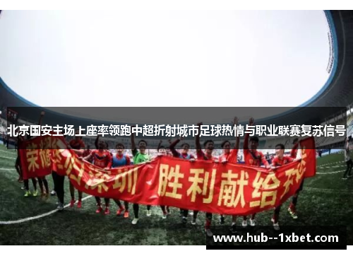 北京国安主场上座率领跑中超折射城市足球热情与职业联赛复苏信号 北京国安主场上座率领跑中超折射城市足球热情与职业联赛复苏信号