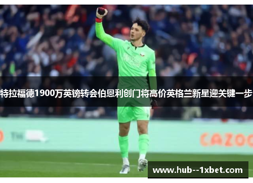 特拉福德1900万英镑转会伯恩利创门将高价英格兰新星迎关键一步 特拉福德1900万英镑转会伯恩利创门将高价英格兰新星迎关键一步