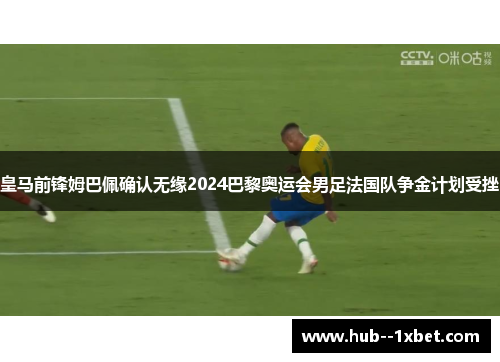 皇马前锋姆巴佩确认无缘2024巴黎奥运会男足法国队争金计划受挫 皇马前锋姆巴佩确认无缘2024巴黎奥运会男足法国队争金计划受挫