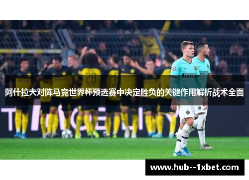 阿什拉夫对阵马竞世界杯预选赛中决定胜负的关键作用解析战术全面 阿什拉夫对阵马竞世界杯预选赛中决定胜负的关键作用解析战术全面