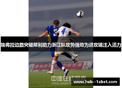 埃弗拉边路突破犀利助力浙江队攻势强劲为进攻端注入活力