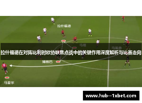 拉什福德在对阵比利时欧协联焦点战中的关键作用深度解析与比赛走向