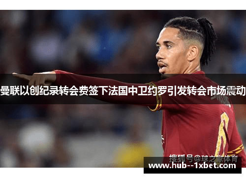 曼联以创纪录转会费签下法国中卫约罗引发转会市场震动 曼联以创纪录转会费签下法国中卫约罗引发转会市场震动