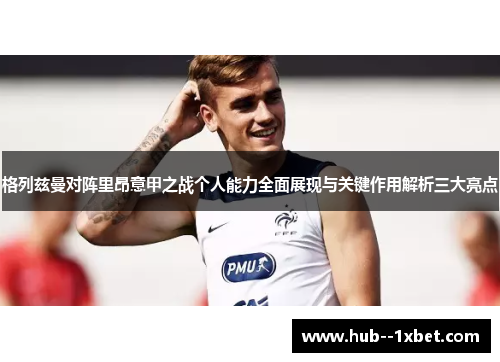 格列兹曼对阵里昂意甲之战个人能力全面展现与关键作用解析三大亮点