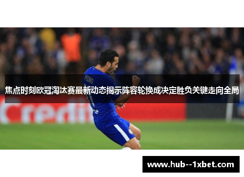 焦点时刻欧冠淘汰赛最新动态揭示阵容轮换成决定胜负关键走向全局 焦点时刻欧冠淘汰赛最新动态揭示阵容轮换成决定胜负关键走向全局